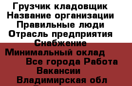 Грузчик-кладовщик › Название организации ­ Правильные люди › Отрасль предприятия ­ Снабжение › Минимальный оклад ­ 26 000 - Все города Работа » Вакансии   . Владимирская обл.,Радужный г.